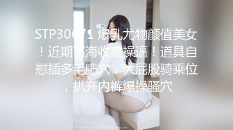 STP30671 爆乳尤物颜值美女！近期下海收费操逼！道具自慰插多毛肥穴，大屁股骑乘位，扒开内裤爆操骚穴