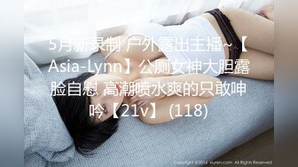 5月新录制 户外露出主播~【Asia-Lynn】公厕女神大胆露脸自慰 高潮喷水爽的只敢呻吟【21v】 (118)