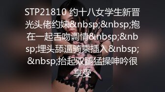 STP21810 约十八女学生新晋光头佬约妹&nbsp;&nbsp;抱在一起舌吻调情&nbsp;&nbsp;埋头舔逼骑乘插入&nbsp;&nbsp;抬起双腿猛操呻吟很享受