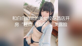 和白白嫩嫩的美女校花酒店开房“轻点，轻点”完美露脸