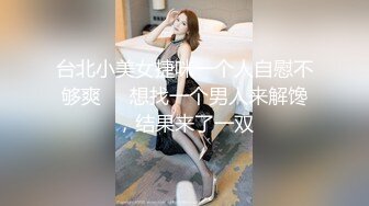 台北小美女捷咪一个人自慰不够爽❤️想找一个男人来解馋，结果来了一双