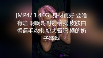 [MP4/ 1.44G] 身材真好 要啥有啥 啊啊哥哥射给我 皮肤白皙逼毛浓密 奶大臀肥 操的奶子哗哗