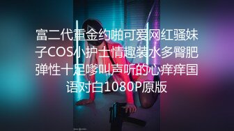 富二代重金约啪可爱网红骚妹子COS小护士情趣装水多臀肥弹性十足嗲叫声听的心痒痒国语对白1080P原版