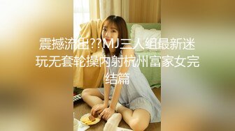 震撼流出??MJ三人组最新迷玩无套轮操内射杭州富家女完结篇