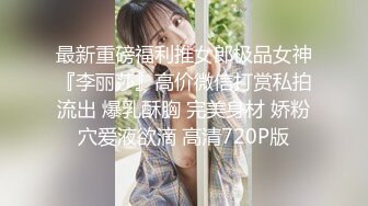 最新重磅福利推女郎极品女神『李丽莎』高价微信打赏私拍流出 爆乳酥胸 完美身材 娇粉穴爱液欲滴 高清720P版