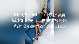 [MP4/976M]12/4最新 高颜嫩小姐姐先口活再挨操被哥哥各种姿势爆力输出VIP1196