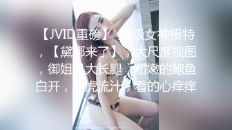 【JVID重磅】，S级女神模特，【黛娜来了】，大尺度视图，御姐风大长腿，粉嫩的鲍鱼白开，白虎流汁，看的心痒痒