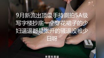 9月新流出顶级手持厕拍5A级写字楼抄底一个穿花裙子的少妇逼逼都是张开的骚逼没被少日呀