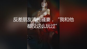 反差朋友清纯骚妻，“我和他都没这么玩过”