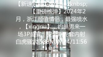 【新速片遞】&nbsp;&nbsp; ♈♈♈【重磅核弹】2024年2月，浙江颜值情侣，最强喷水，【xingnu】，约单男来一场3P盛宴，安全期无套内射白虎骚穴[588M/MP4/11:56]