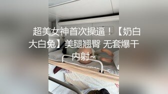 ✿超美女神首次操逼！【奶白大白兔】美腿翘臀 无套爆干内射~