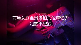 商场女厕全景偷拍几位年轻少妇的小黑鲍