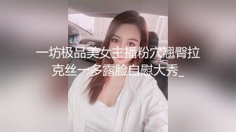 一坊极品美女主播粉穴翘臀拉克丝一多露脸自慰大秀_