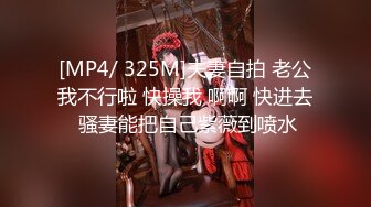 [MP4/ 325M]夫妻自拍 老公我不行啦 快操我 啊啊 快进去 骚妻能把自己紫薇到喷水