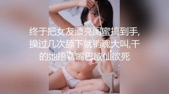 终于把女友漂亮闺蜜搞到手,操过几次舔下就销魂大叫,干的她捂着嘴巴欲仙欲死