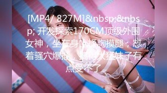 [MP4/ 827M]&nbsp;&nbsp; 开发探索170CM顶级外围女神，坐在身上揉胸摸腿，怼着骚穴爆插，搞得太猛妹子有点受不了