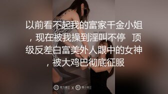 以前看不起我的富家千金小姐，现在被我操到淫叫不停✿顶级反差白富美外人眼中的女神，被大鸡巴彻底征服