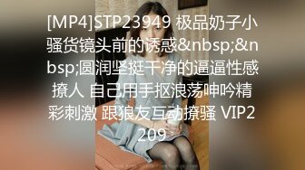 [MP4]STP23949 极品奶子小骚货镜头前的诱惑&nbsp;&nbsp;圆润坚挺干净的逼逼性感撩人 自己用手抠浪荡呻吟精彩刺激 跟狼友互动撩骚 VIP2209