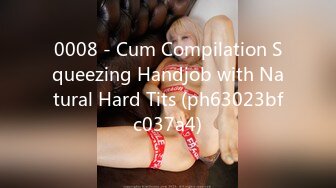 0008 - Cum Compilation Squeezing Handjob with Natural Hard Tits (ph63023bfc037a4)