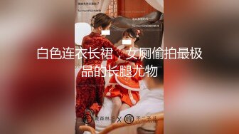 白色连衣长裙，女厕偷拍最极品的长腿尤物