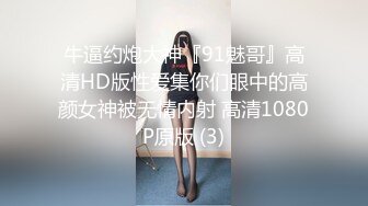 牛逼约炮大神『91魅哥』高清HD版性爱集你们眼中的高颜女神被无情内射 高清1080P原版 (3)