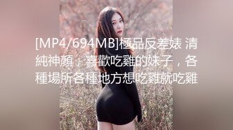 [MP4/694MB]極品反差婊 清純神顏，喜歡吃雞的妹子，各種場所各種地方想吃雞就吃雞