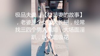 极品夫妻，【杜与妻的故事】，老婆是个女神大长腿，经常找三四个男人组局，大场面淫趴，玩得超级花