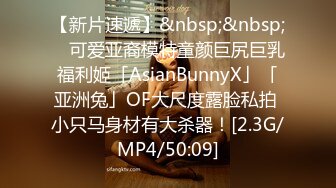 【新片速遞】&nbsp;&nbsp; ✨可爱亚裔模特童颜巨尻巨乳福利姬「AsianBunnyX」「亚洲兔」OF大尺度露脸私拍 小只马身材有大杀器！[2.3G/MP4/50:09]