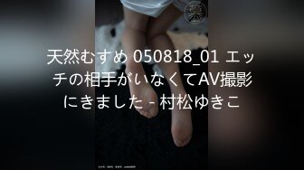 天然むすめ 050818_01 エッチの相手がいなくてAV撮影にきました - 村松ゆきこ