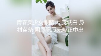 青春美少女眼睛大 皮肤白 身材苗条 阴唇肥厚无修正中出