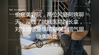 偷窥美容院，两位风骚阿姨聊天，没钱了就找医院院长拿，对话信息量很精彩啊，阔气眼镜美熟女！