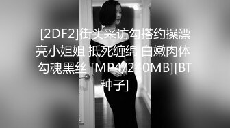 [2DF2]街头采访勾搭约操漂亮小姐姐 抵死缠绵 白嫩肉体 勾魂黑丝 [MP4/240MB][BT种子]