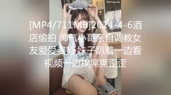 [MP4/711MB]2024-4-6酒店偷拍 帅气小哥亲自调教女友爱爱姿势 妹子趴着一边看视频一边挨屌爽歪歪