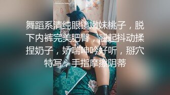 舞蹈系清纯眼镜嫩妹桃子，脱下内裤完美肥臀，翘起抖动揉捏奶子，娇喘呻吟好听，掰穴特写，手指摩擦阴蒂