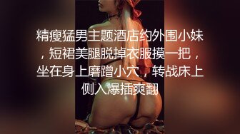 精瘦猛男主题酒店约外围小妹，短裙美腿脱掉衣服摸一把，坐在身上磨蹭小穴，转战床上侧入爆插爽翻