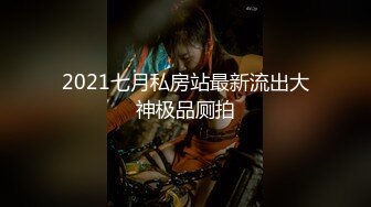 2021七月私房站最新流出大神极品厕拍