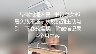 ✿绿帽约炮人妻✿银行美女邻居欠钱不还，从反抗到主动勾引，下春药爆操，附微信记录4个月内容