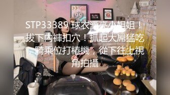 STP33389 球衣漂亮小姐姐！拔下內褲扣穴！抓起大屌猛吃，騎乘位打樁機，從下往上視角拍攝