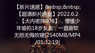 【新片速遞】&nbsp;&nbsp;【超清新片速遞】2022.6.2，【大内密探008】，懵懂少年偷拍18岁女友，一直疲软无怨无悔吹硬[2540MB/MP4/01:32:19]