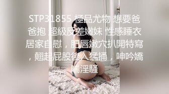 STP31855 極品尤物 想要爸爸抱 超級反差嫩妹 性感睡衣居家自慰，肥唇嫩穴扒開特寫，翹起屁股後入猛捅，呻吟嬌喘淫騷