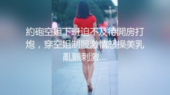 約砲空姐下班迫不及待開房打炮，穿空姐制服激情怒操美乳亂顫刺激…