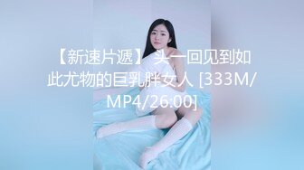 【新速片遞】 头一回见到如此尤物的巨乳胖女人 [333M/MP4/26:00]