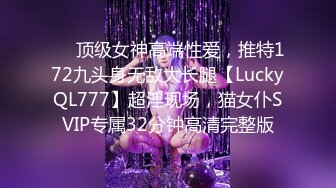 ✅✅顶级女神高端性爱，推特172九头身无敌大长腿【LuckyQL777】超淫现场，猫女仆SVIP专属32分钟高清完整版