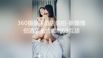 360摄像头酒店偷拍-新婚情侣酒店激情啪啪69互舔