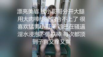 漂亮美眉 被小哥哥分开大腿 用大肉棒给插的合不上了 很喜欢猛男小哥哥 鸡巴在骚逼淫水浸泡下像铁棒 每次都顶到子宫又痒又爽