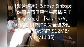 【新片速遞】&nbsp;&nbsp; ✨韩国高质量黑丝高跟情侣「henry_sera」「sarah579」OF私拍 肌肉帅哥完全被少妇占据主动狂舔鸡巴[512MB/MP4/11:35]