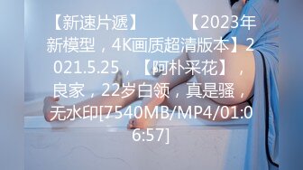 【新速片遞】 ⭐⭐⭐【2023年新模型，4K画质超清版本】2021.5.25，【阿朴采花】，良家，22岁白领，真是骚，无水印[7540MB/MP4/01:06:57]