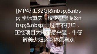 [MP4/ 1.32G]&nbsp;&nbsp; 坐标重庆，权少很骚呢&nbsp;&nbsp;，过年不打烊，正经项目大哥不感兴趣，牛仔裤美少妇这肉体最喜欢