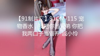 【91制片厂】91CM-115 宠物香水，我把你当兄弟 你把我两口子当猫养-戚小怜