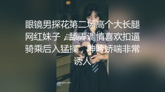 眼镜男探花第二场高个大长腿网红妹子，舔弄调情喜欢扣逼骑乘后入猛操，呻吟娇喘非常诱人